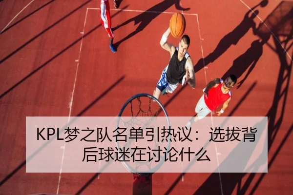 KPL梦之队名单引热议：选拔背后球迷在讨论什么